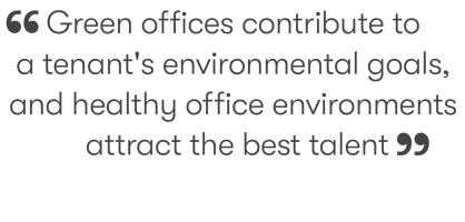 Green offices contribute to  a tenant's environmental goals,  and healthy office environments  attract the best talent