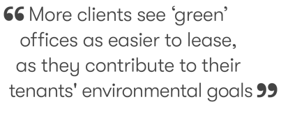 More clients see ‘green’  offices as easier to lease, as they contribute to their tenants' environmental goals.