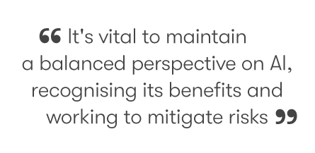 It's vital to maintain a balanced perspective on AI, recognising its benefits and working to mitigate risks